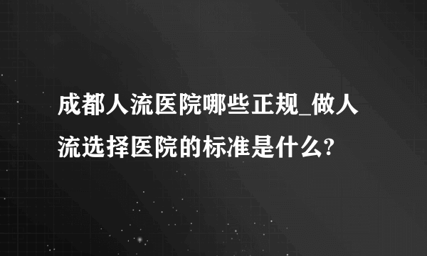 成都人流医院哪些正规_做人流选择医院的标准是什么?