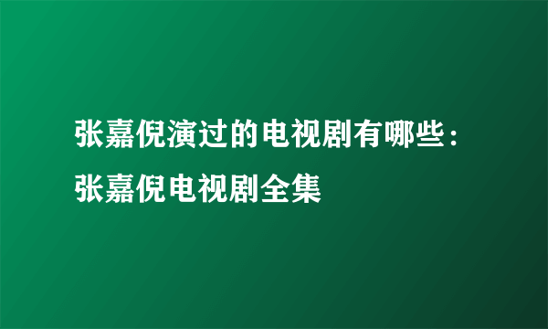 张嘉倪演过的电视剧有哪些：张嘉倪电视剧全集