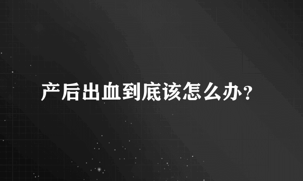 产后出血到底该怎么办？