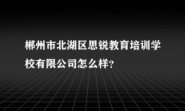 郴州市北湖区思锐教育培训学校有限公司怎么样？