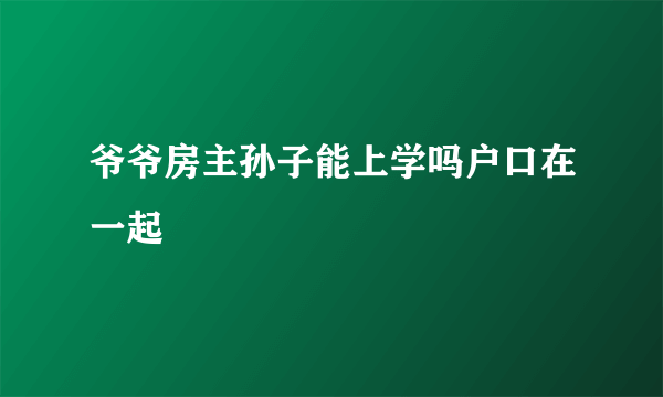 爷爷房主孙子能上学吗户口在一起