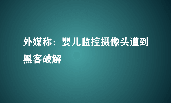 外媒称：婴儿监控摄像头遭到黑客破解