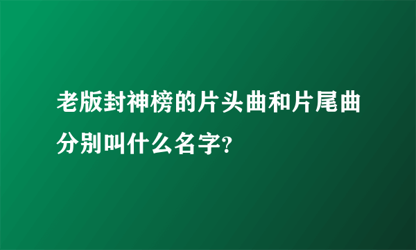 老版封神榜的片头曲和片尾曲分别叫什么名字？