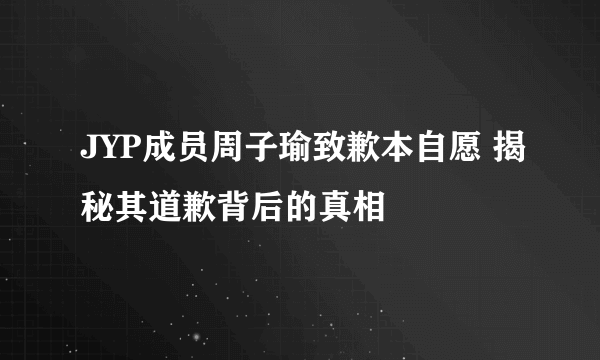 JYP成员周子瑜致歉本自愿 揭秘其道歉背后的真相