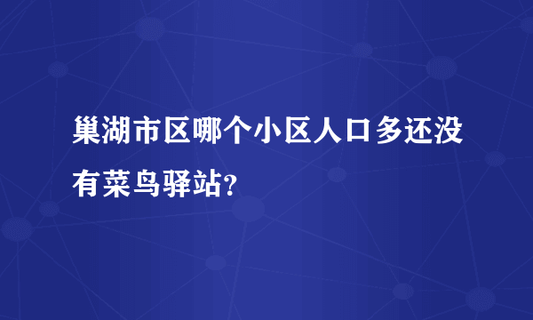 巢湖市区哪个小区人口多还没有菜鸟驿站？