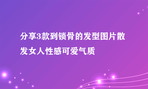 分享3款到锁骨的发型图片散发女人性感可爱气质