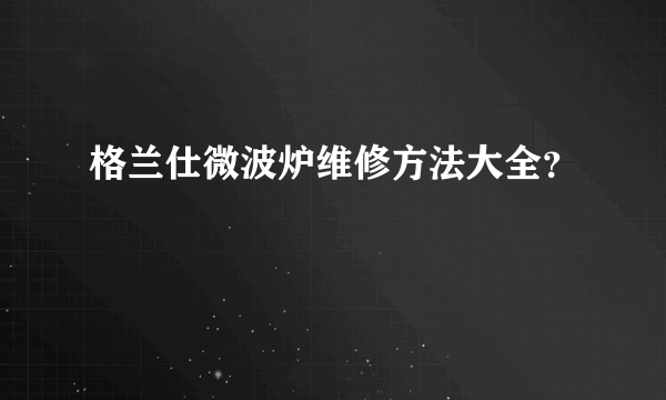 格兰仕微波炉维修方法大全？