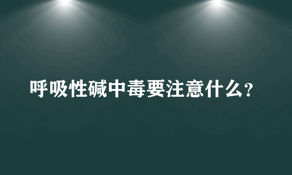 呼吸性碱中毒要注意什么？