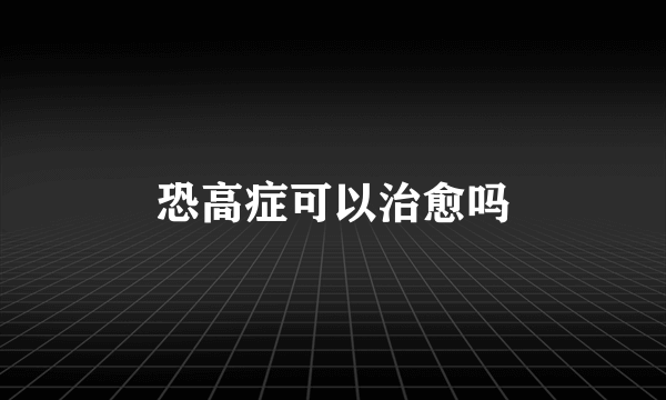 恐高症可以治愈吗