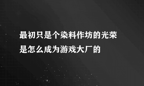 最初只是个染料作坊的光荣 是怎么成为游戏大厂的