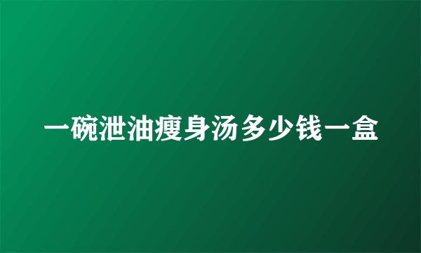 一碗泄油瘦身汤多少钱一盒