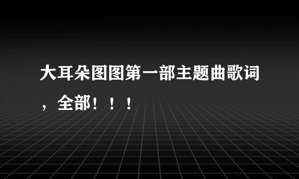 大耳朵图图第一部主题曲歌词，全部！！！