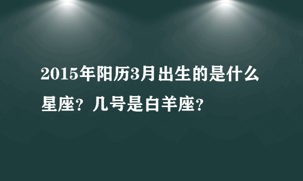 2015年阳历3月出生的是什么星座？几号是白羊座？