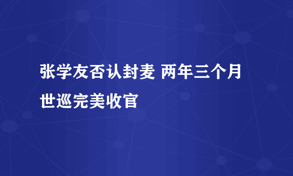 张学友否认封麦 两年三个月世巡完美收官