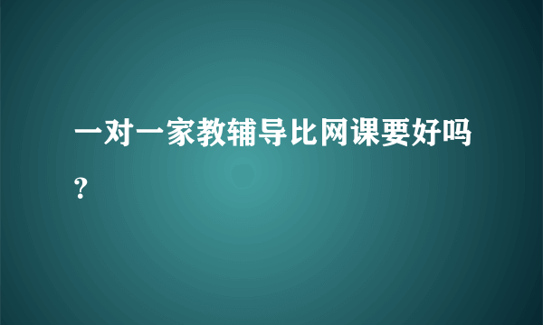 一对一家教辅导比网课要好吗？