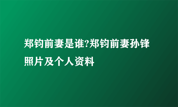 郑钧前妻是谁?郑钧前妻孙锋照片及个人资料