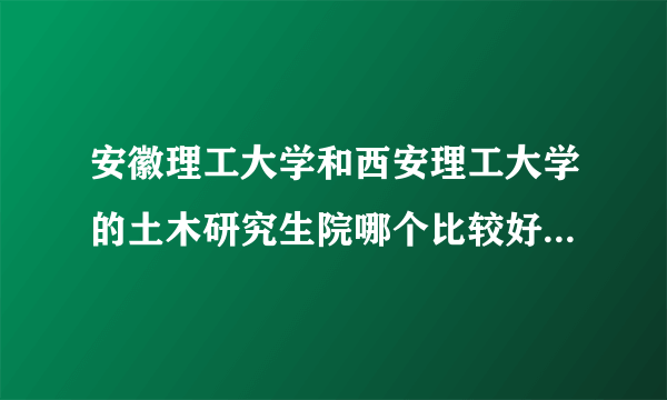 安徽理工大学和西安理工大学的土木研究生院哪个比较好？哪个比较容易考取？复试都考什么？