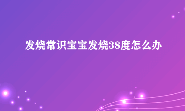 发烧常识宝宝发烧38度怎么办