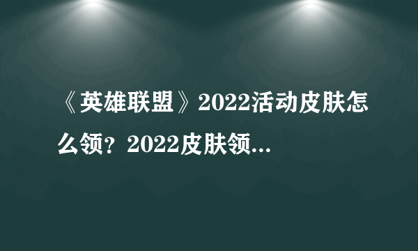 《英雄联盟》2022活动皮肤怎么领？2022皮肤领取方法分享