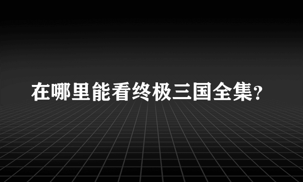 在哪里能看终极三国全集？