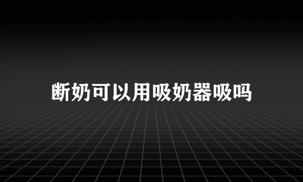 断奶可以用吸奶器吸吗