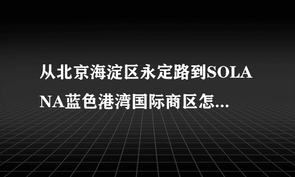 从北京海淀区永定路到SOLANA蓝色港湾国际商区怎么走?最好能倒地铁,用最少的时间到达