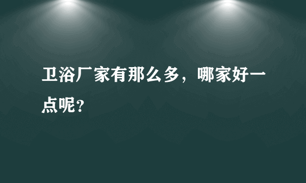 卫浴厂家有那么多，哪家好一点呢？