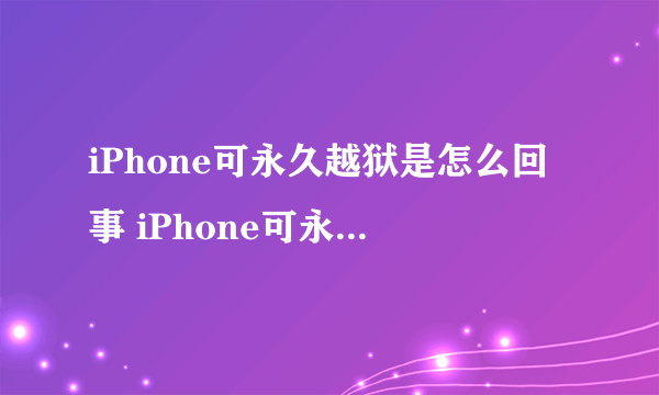 iPhone可永久越狱是怎么回事 iPhone可永久越狱原因