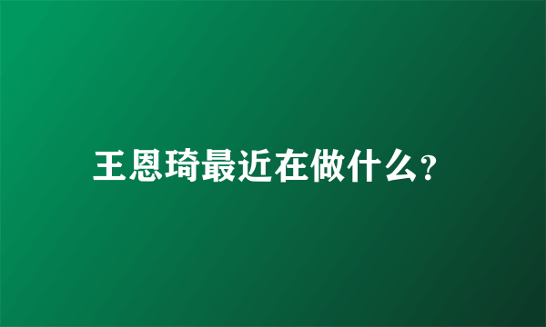 王恩琦最近在做什么？