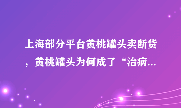 上海部分平台黄桃罐头卖断货，黄桃罐头为何成了“治病良药”？