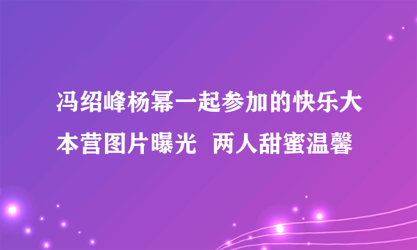 冯绍峰杨幂一起参加的快乐大本营图片曝光  两人甜蜜温馨