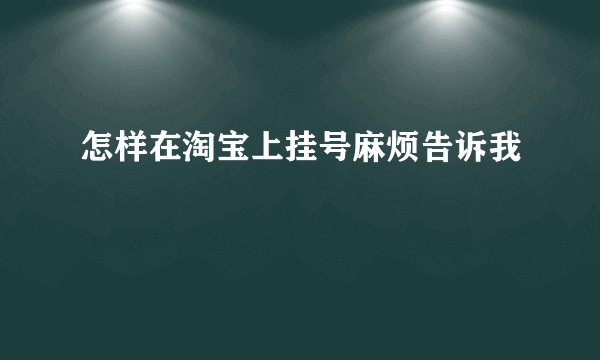 怎样在淘宝上挂号麻烦告诉我