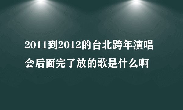 2011到2012的台北跨年演唱会后面完了放的歌是什么啊