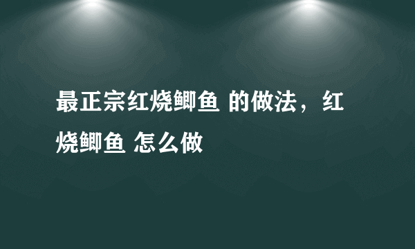 最正宗红烧鲫鱼 的做法，红烧鲫鱼 怎么做