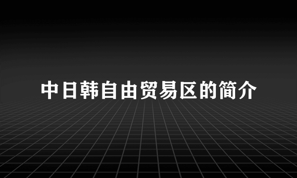 中日韩自由贸易区的简介