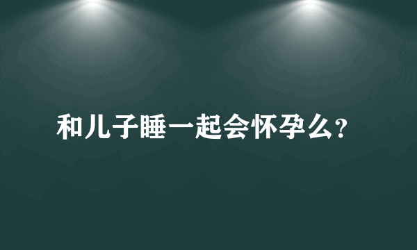 和儿子睡一起会怀孕么？