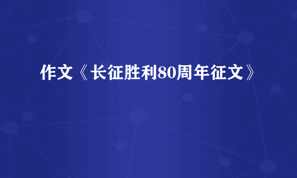 作文《长征胜利80周年征文》