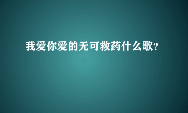 我爱你爱的无可救药什么歌？