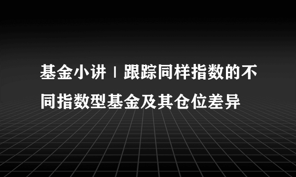 基金小讲｜跟踪同样指数的不同指数型基金及其仓位差异