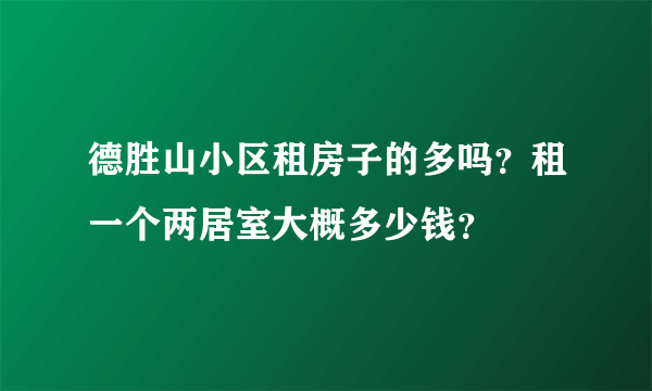 德胜山小区租房子的多吗？租一个两居室大概多少钱？