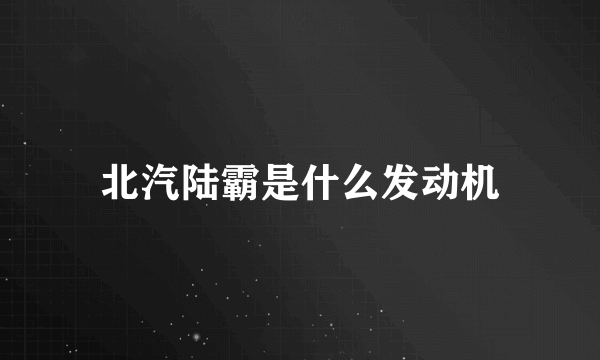 北汽陆霸是什么发动机