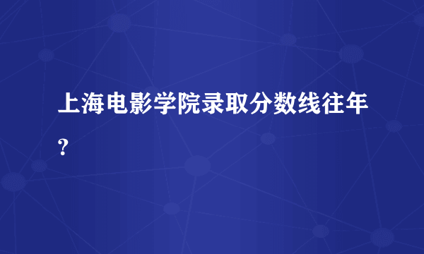 上海电影学院录取分数线往年？