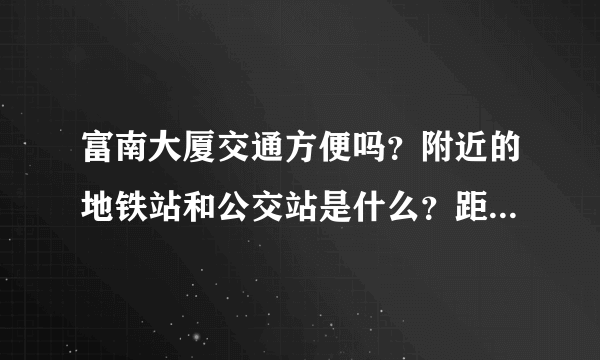 富南大厦交通方便吗？附近的地铁站和公交站是什么？距离小区需要走多长时间？