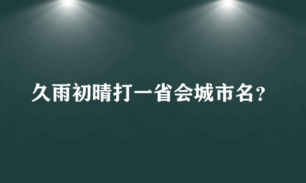 久雨初晴打一省会城市名？