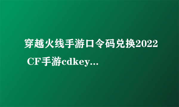 穿越火线手游口令码兑换2022 CF手游cdkey兑换码大全2022最新