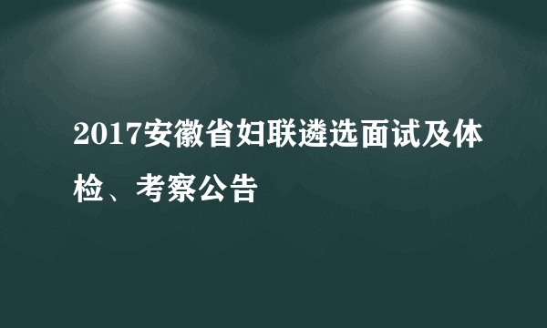 2017安徽省妇联遴选面试及体检、考察公告