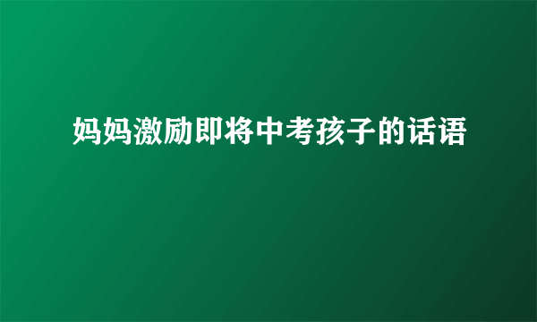 妈妈激励即将中考孩子的话语