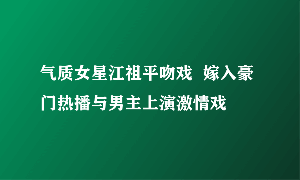 气质女星江祖平吻戏  嫁入豪门热播与男主上演激情戏