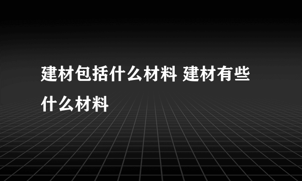 建材包括什么材料 建材有些什么材料