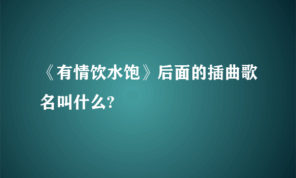 《有情饮水饱》后面的插曲歌名叫什么?